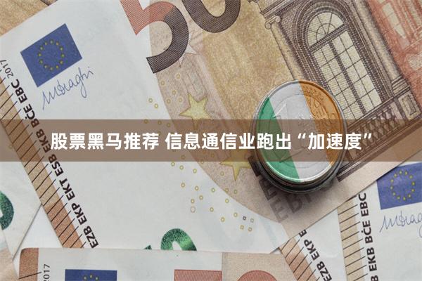 股票黑马推荐 信息通信业跑出“加速度”